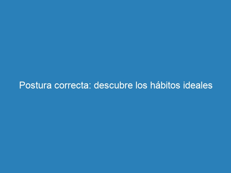 Postura correcta: descubre los hábitos ideales