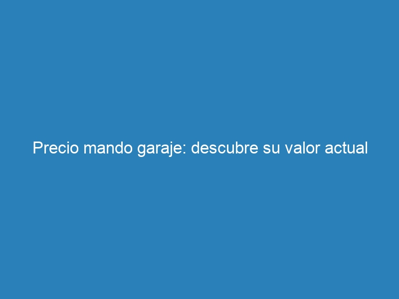 Precio mando garaje: descubre su valor actual