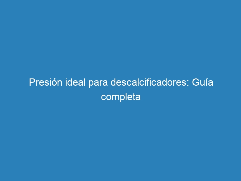 Presi&oacute;n ideal para descalcificadores: Gu&iacute;a completa