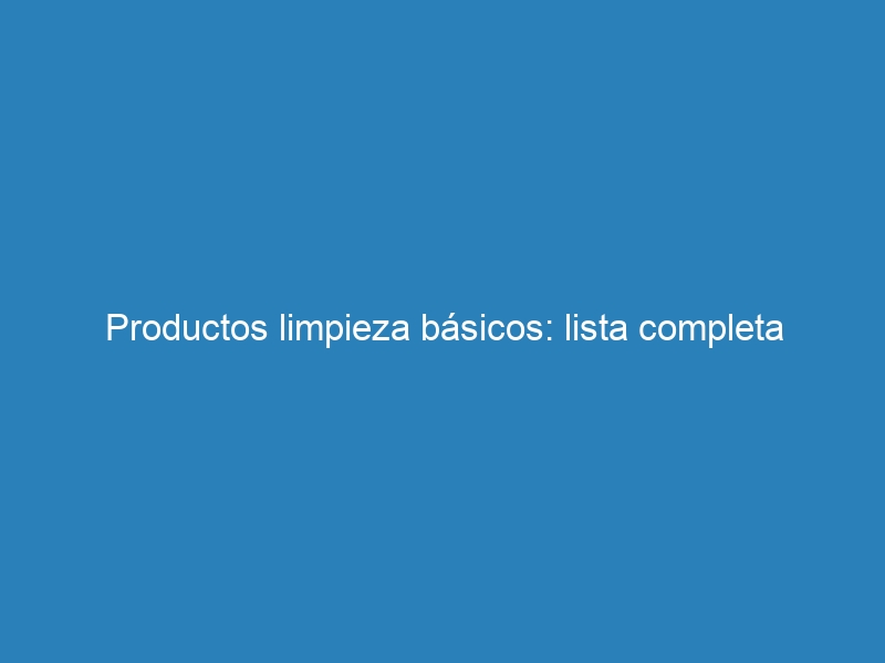 Productos limpieza b&aacute;sicos: lista completa