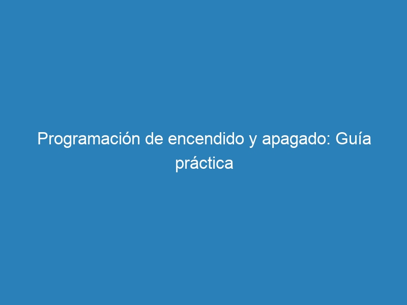 Programaci&oacute;n de encendido y apagado: Gu&iacute;a pr&aacute;ctica