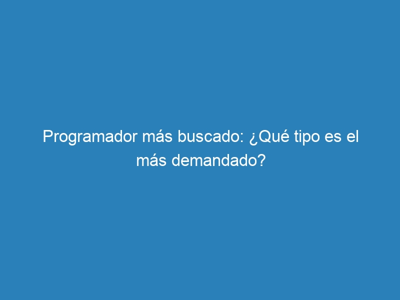 Programador m&aacute;s buscado: &iquest;Qu&eacute; tipo es el m&aacute;s demandado?
