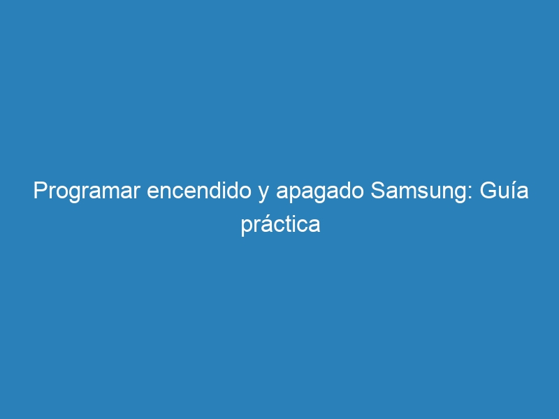 Programar encendido y apagado Samsung: Guía práctica
