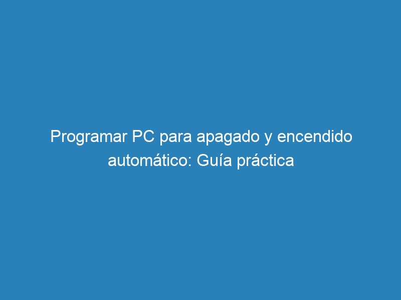 Programar PC para apagado y encendido autom&aacute;tico: Gu&iacute;a pr&aacute;ctica