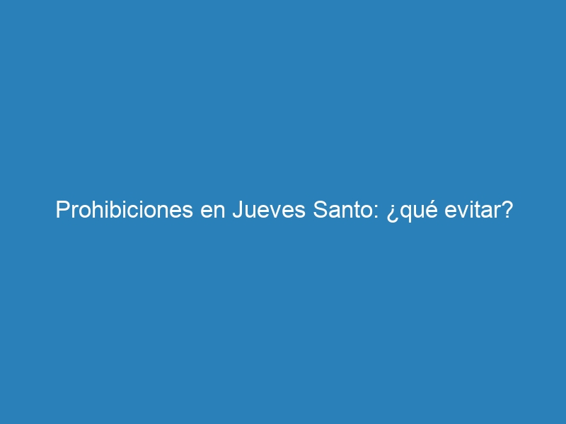 Prohibiciones en Jueves Santo: ¿qué evitar?