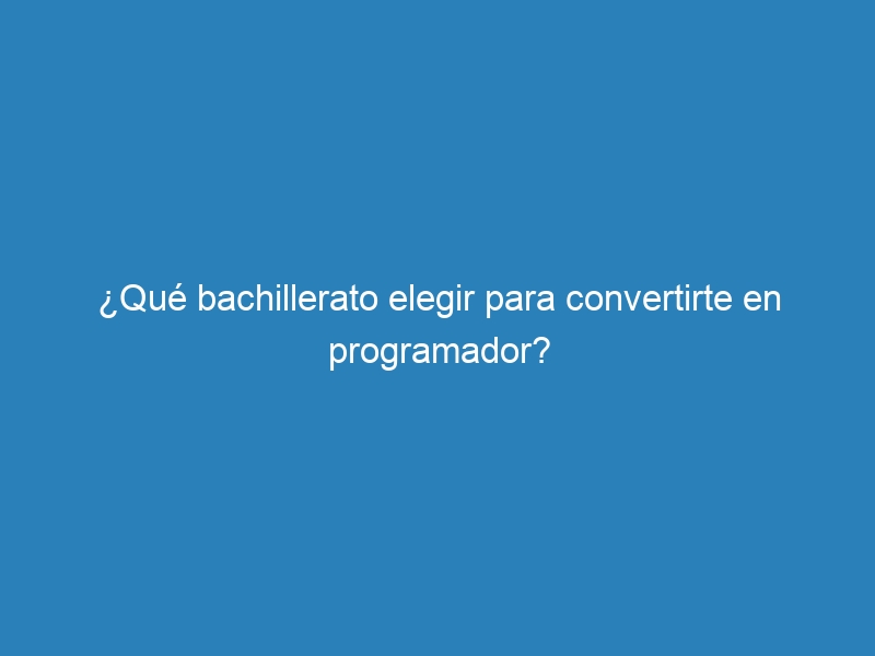 ¿Qué bachillerato elegir para convertirte en programador?