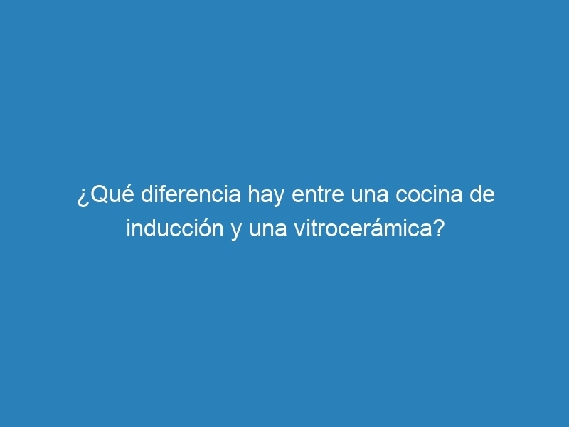 ¿Qué diferencia hay entre una cocina de inducción y una vitrocerámica?