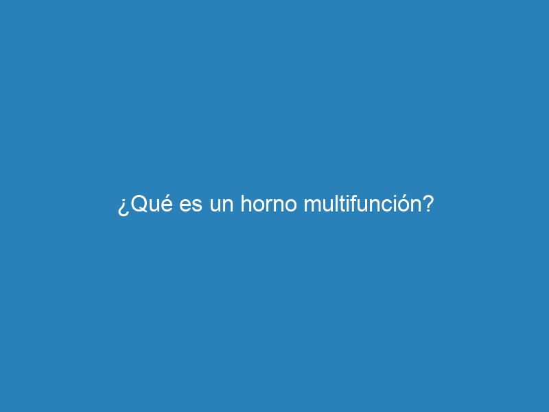 &iquest;Qu&eacute; es un horno multifunci&oacute;n?