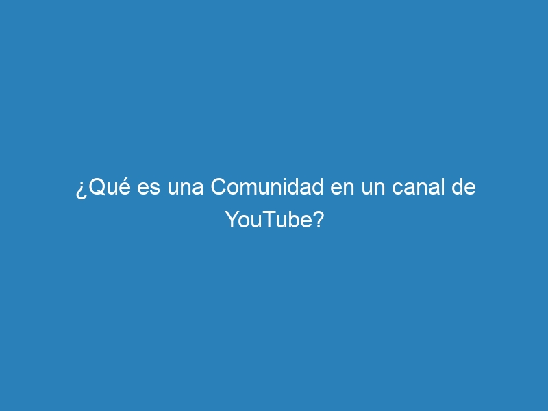 ¿Qué es una Comunidad en un canal de YouTube?