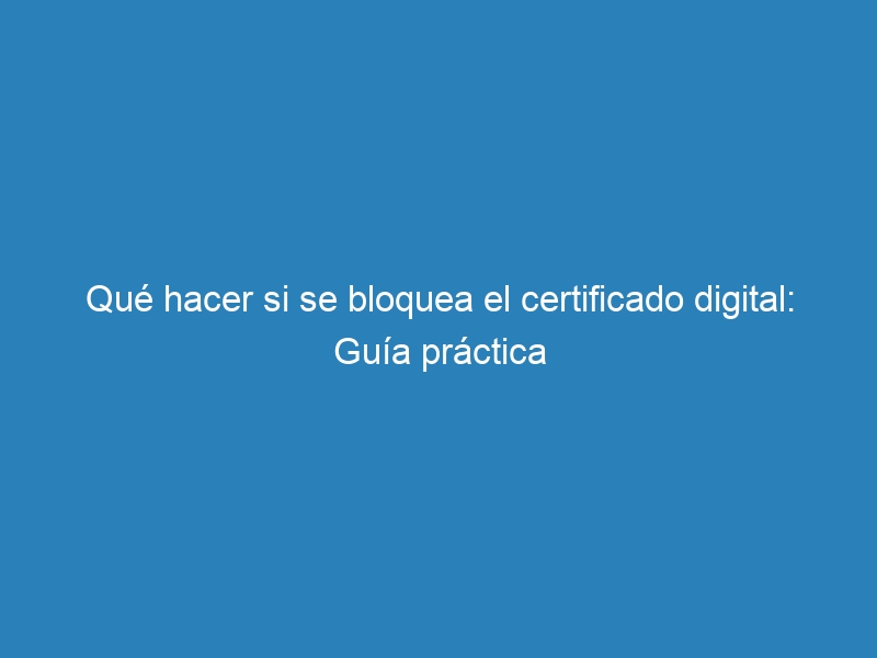 Qu&eacute; hacer si se bloquea el certificado digital: Gu&iacute;a pr&aacute;ctica