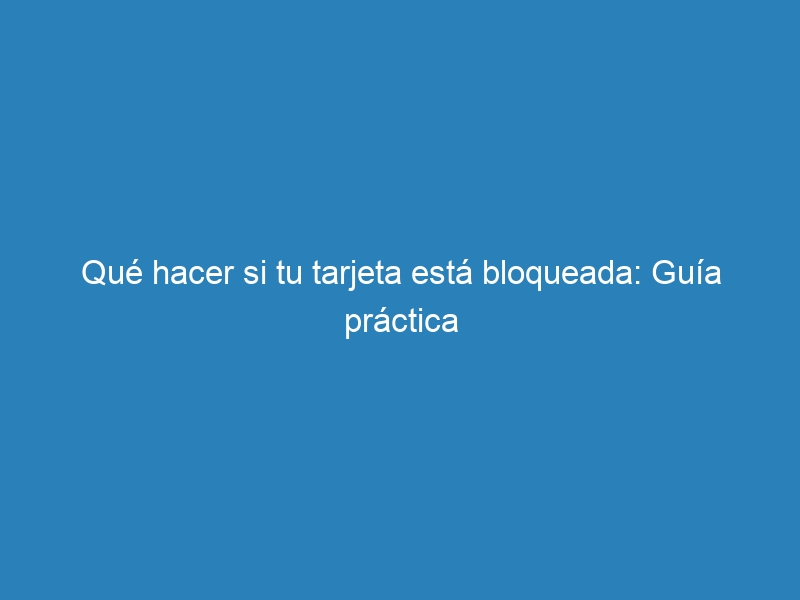 Qué hacer si tu tarjeta está bloqueada: Guía práctica