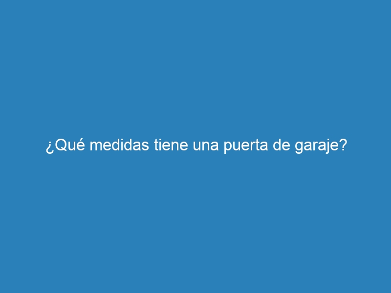 ¿Qué medidas tiene una puerta de garaje?