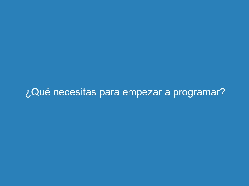 &iquest;Qu&eacute; necesitas para empezar a programar?