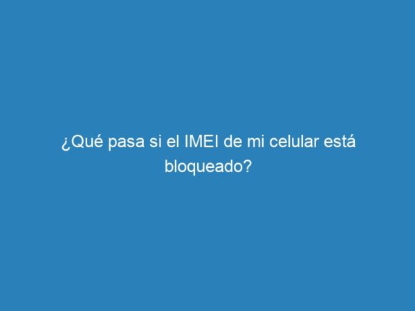 ¿Qué pasa si el IMEI de mi celular está bloqueado? - mecna