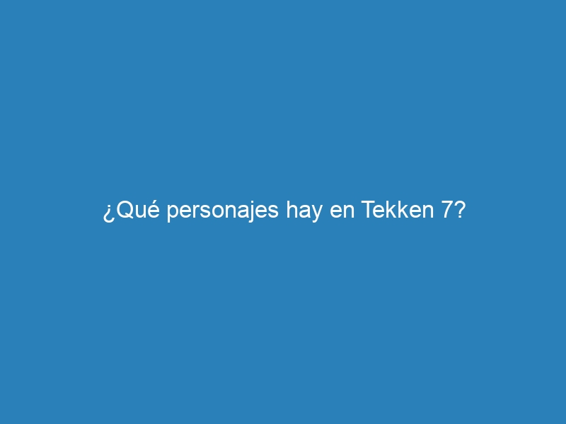 ¿Qué personajes hay en Tekken 7?