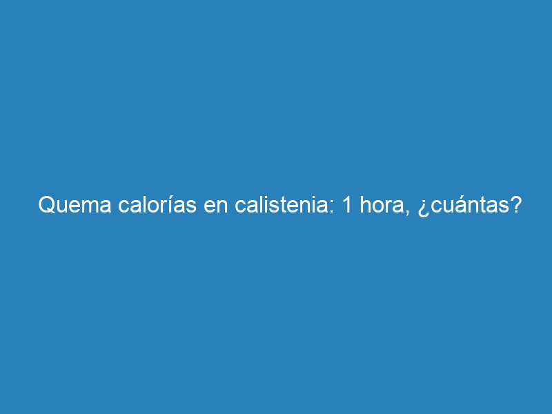 Quema calorías en calistenia: 1 hora, ¿cuántas?
