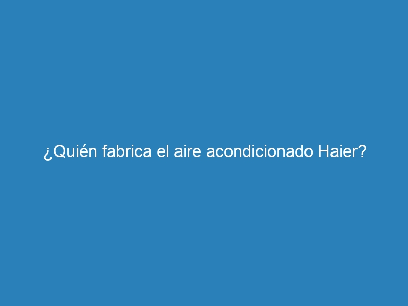 ¿Quién fabrica el aire acondicionado Haier?