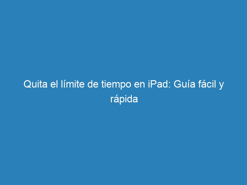 Quita el límite de tiempo en iPad: Guía fácil y rápida