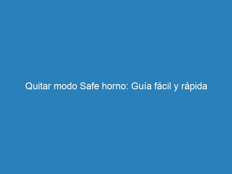 Quitar modo Safe horno: Guía fácil y rápida