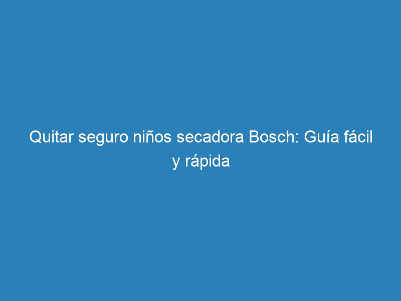 Quitar seguro niños secadora Bosch: Guía fácil y rápida