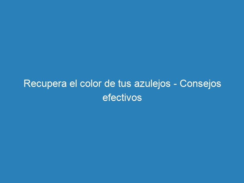 Recupera el color de tus azulejos – Consejos efectivos