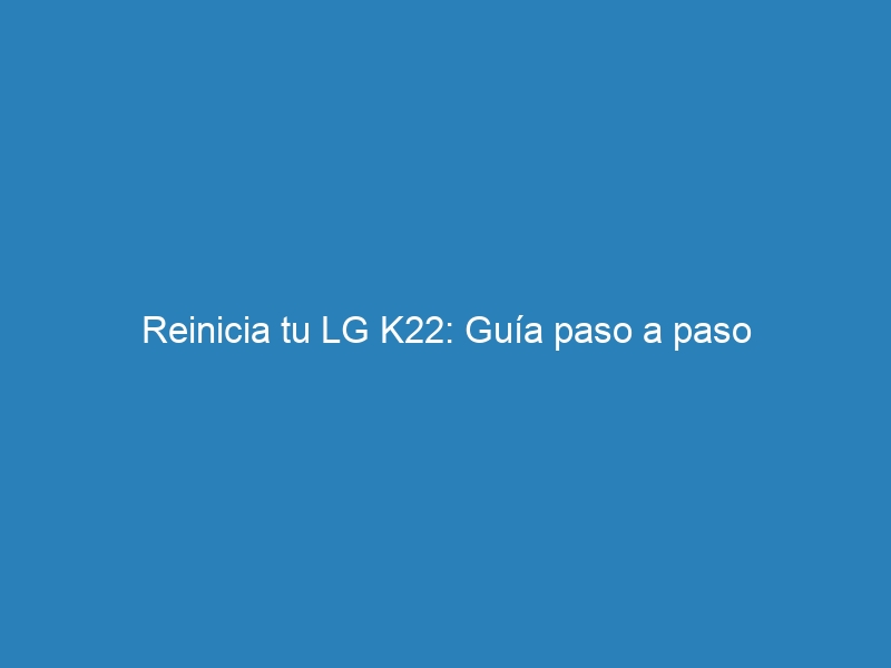 Reinicia tu LG K22: Guía paso a paso
