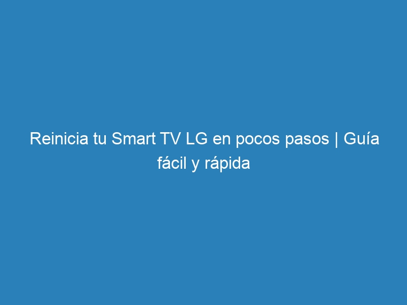 Reinicia tu Smart TV LG en pocos pasos | Gu&iacute;a f&aacute;cil y r&aacute;pida