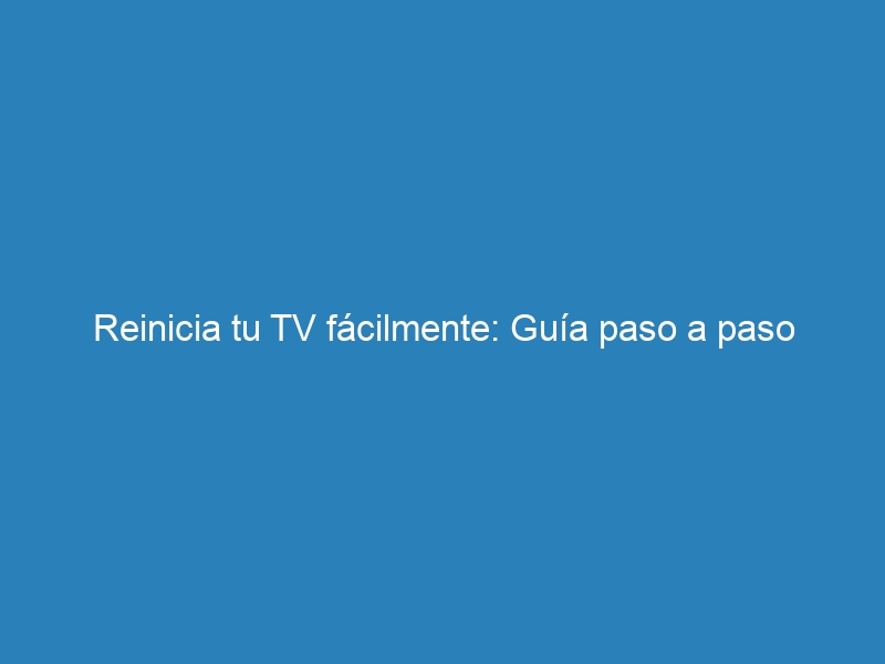 Reinicia tu TV f&aacute;cilmente: Gu&iacute;a paso a paso