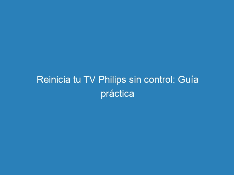 Reinicia tu TV Philips sin control: Gu&iacute;a pr&aacute;ctica