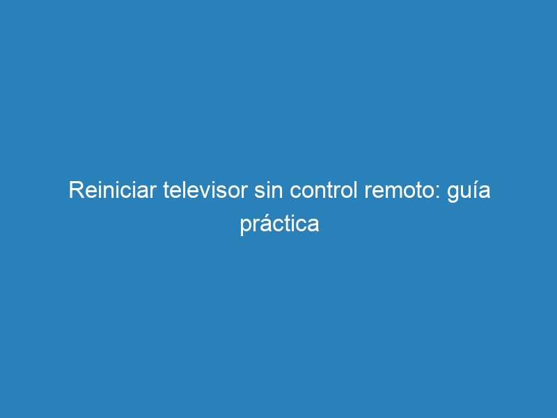 Reiniciar televisor sin control remoto: gu&iacute;a pr&aacute;ctica