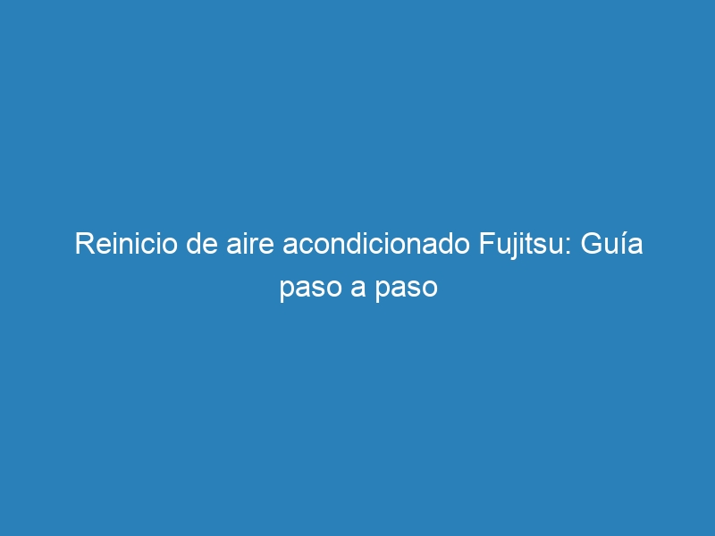 Reinicio de aire acondicionado Fujitsu: Gu&iacute;a paso a paso