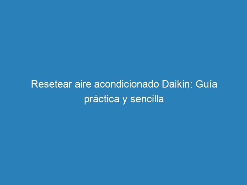 Resetear aire acondicionado Daikin: Guía práctica y sencilla