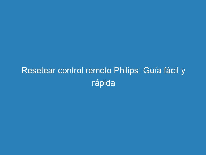 Resetear control remoto Philips: Gu&iacute;a f&aacute;cil y r&aacute;pida