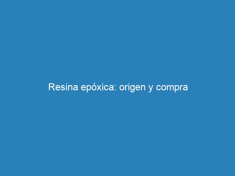 Resina epóxica: origen y compra