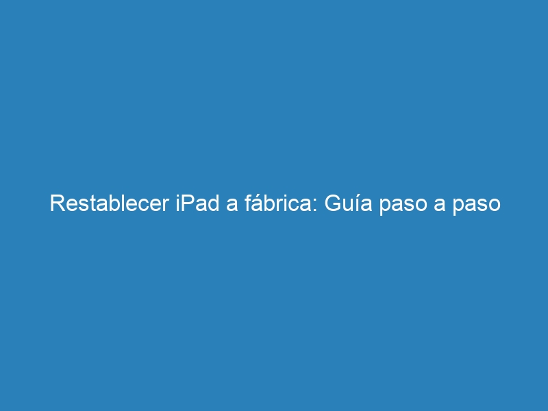 Restablecer iPad a fábrica: Guía paso a paso