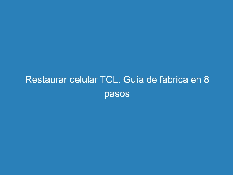 Restaurar celular TCL: Guía de fábrica en 8 pasos