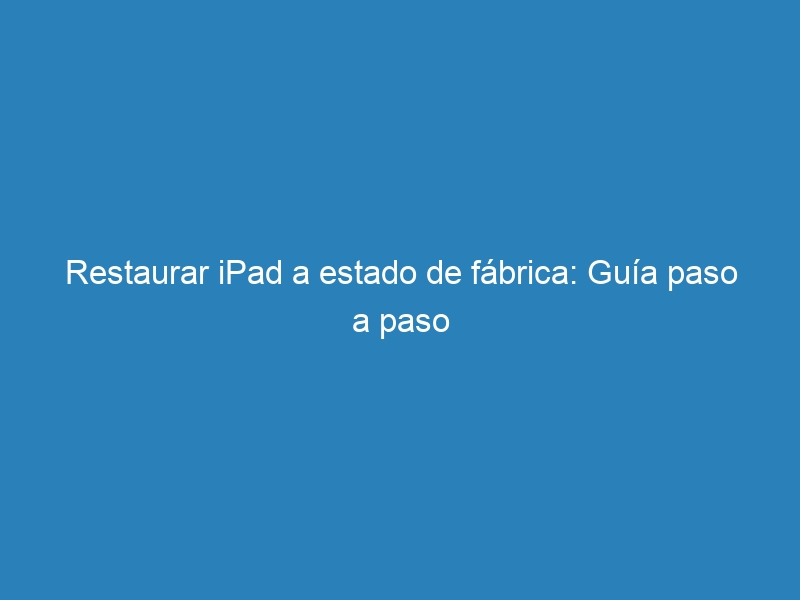 Restaurar iPad a estado de fábrica: Guía paso a paso