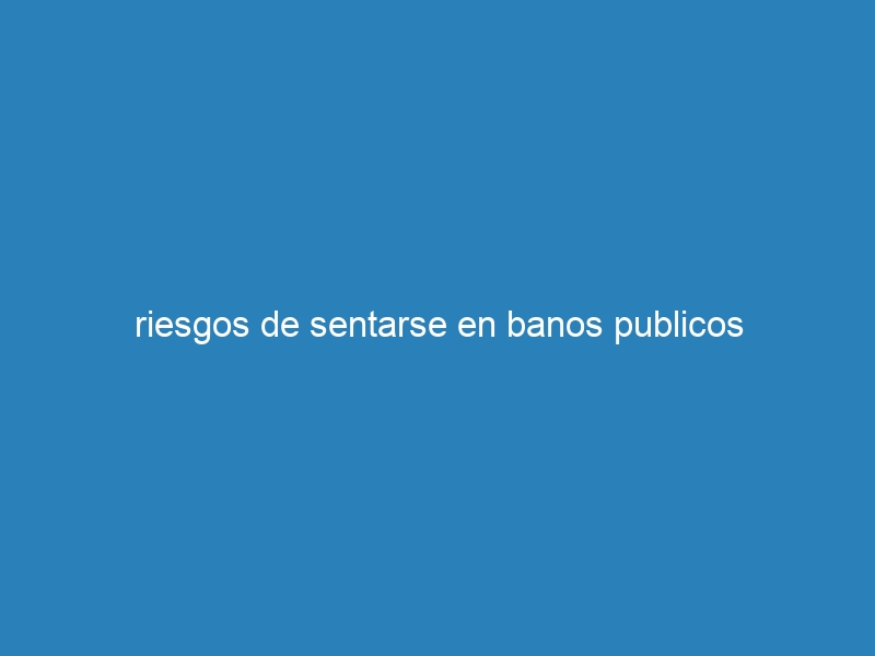 riesgos de sentarse en banos publicos
