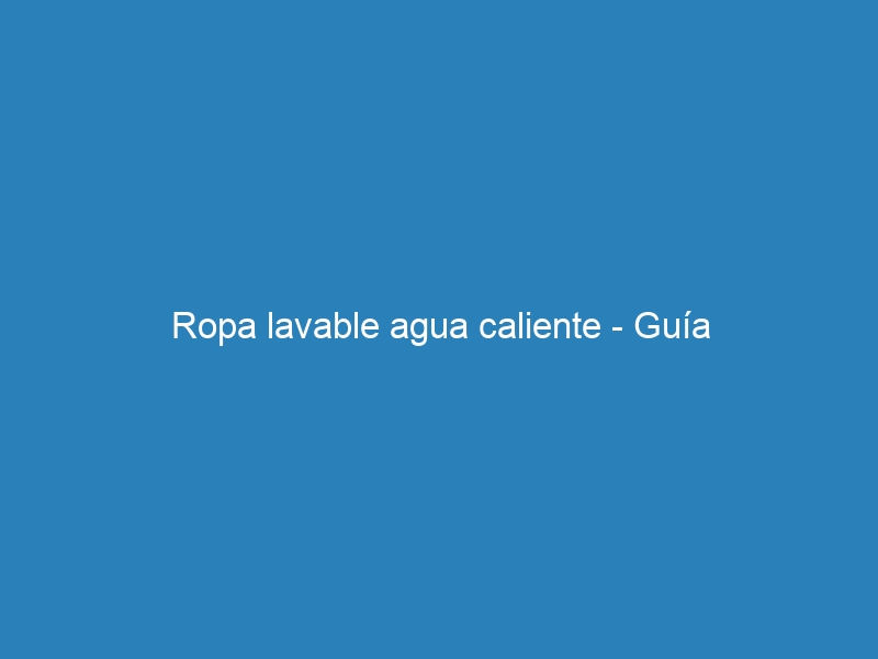 Ropa lavable agua caliente – Guía