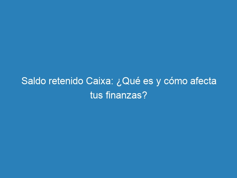 Saldo retenido Caixa: ¿Qué es y cómo afecta tus finanzas?