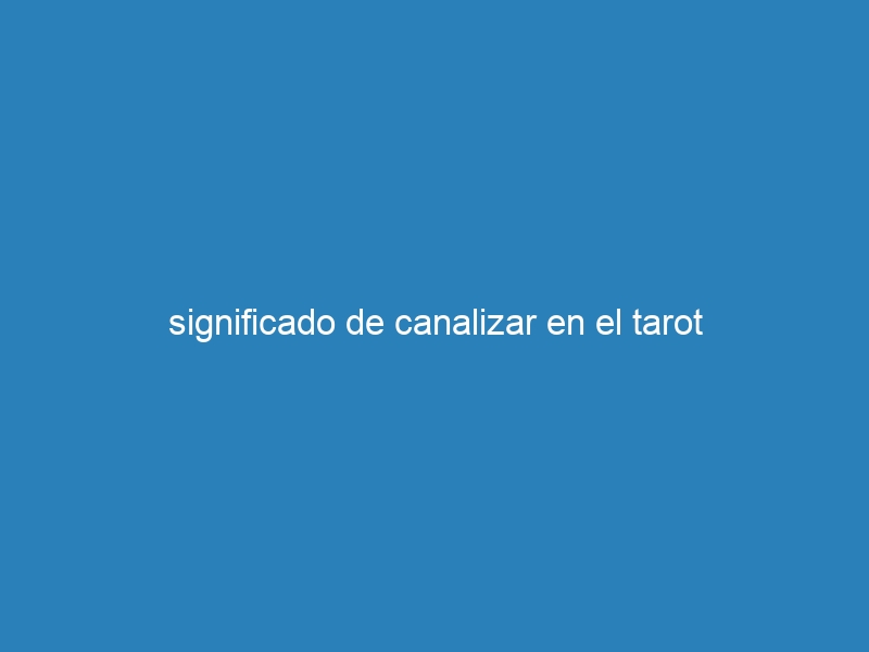 significado de canalizar en el tarot