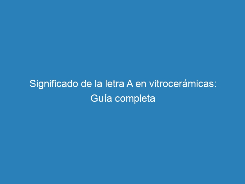 Significado de la letra A en vitrocer&aacute;micas: Gu&iacute;a completa