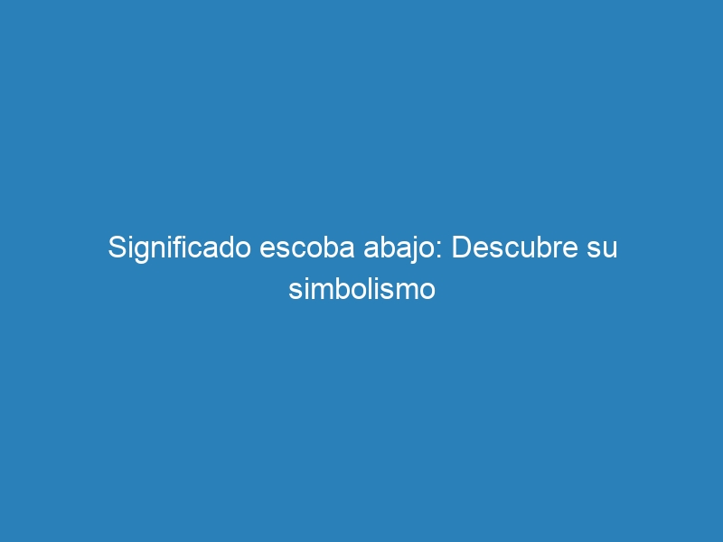 Significado escoba abajo: Descubre su simbolismo