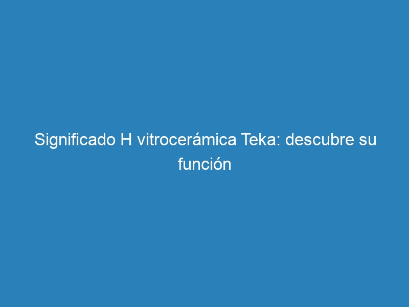 Significado H vitrocer&aacute;mica Teka: descubre su funci&oacute;n