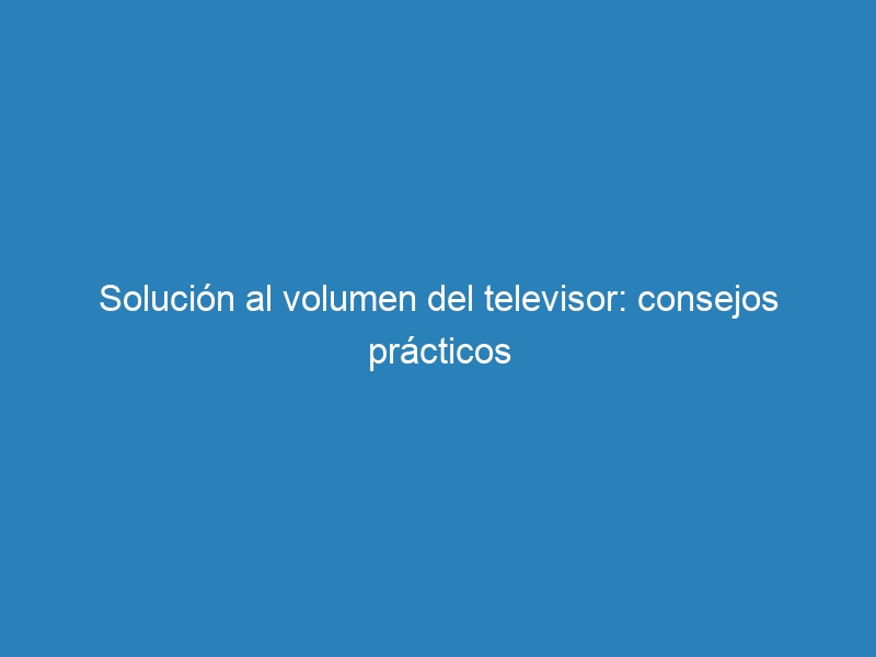 Solución al volumen del televisor: consejos prácticos