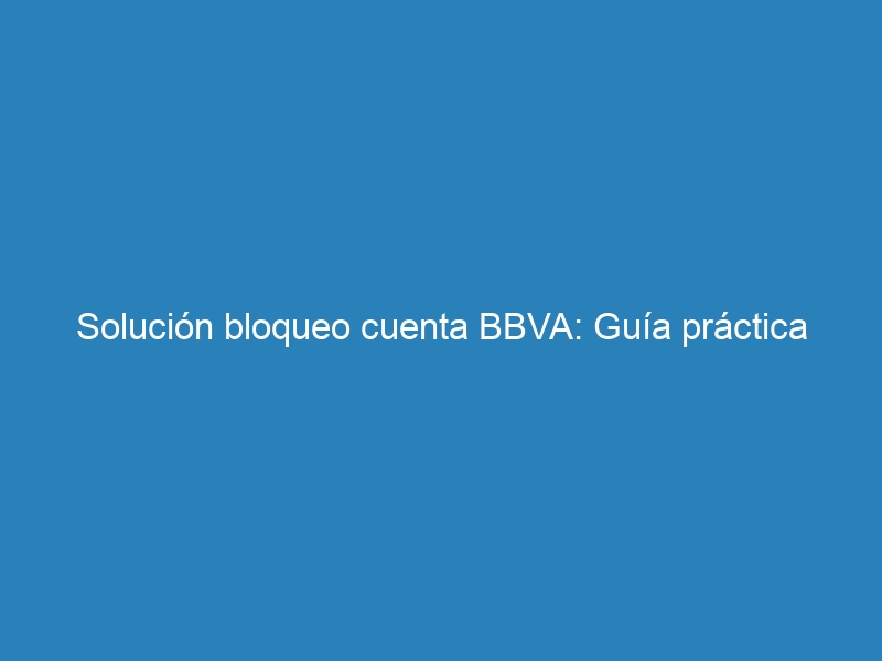 Solución bloqueo cuenta BBVA: Guía práctica
