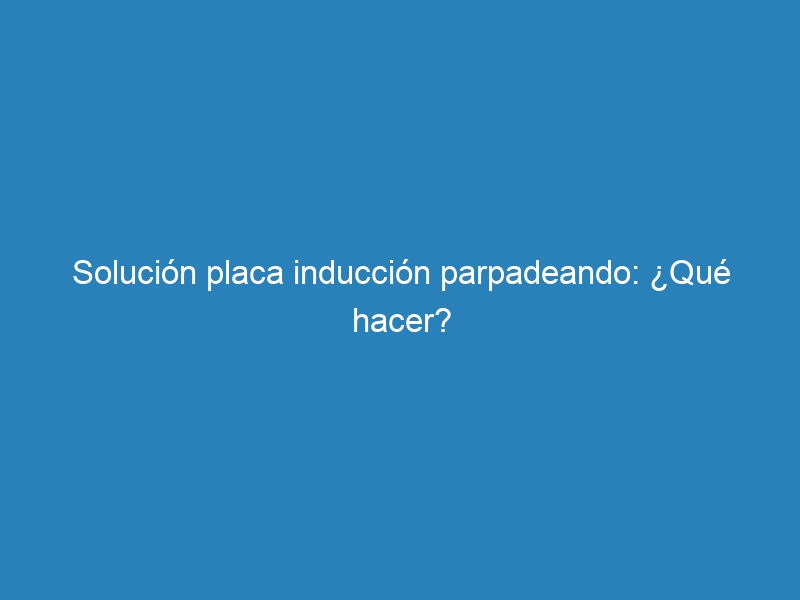 Solución placa inducción parpadeando: ¿Qué hacer?