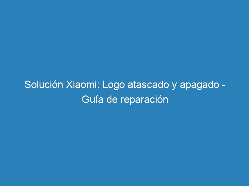 Solución Xiaomi: Logo atascado y apagado – Guía de reparación