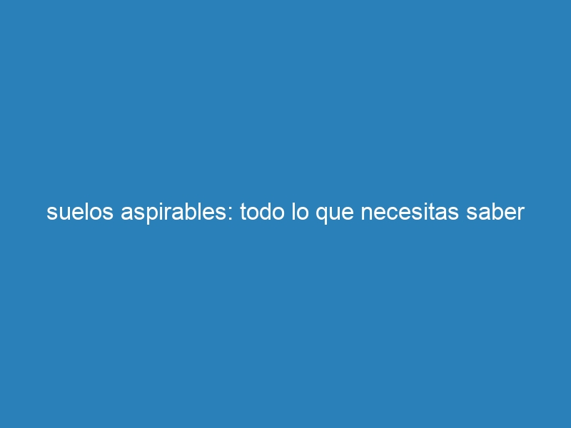 suelos aspirables: todo lo que necesitas saber