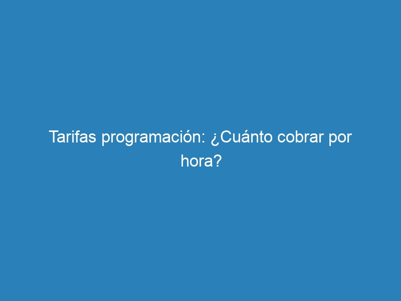 Tarifas programaci&oacute;n: &iquest;Cu&aacute;nto cobrar por hora?